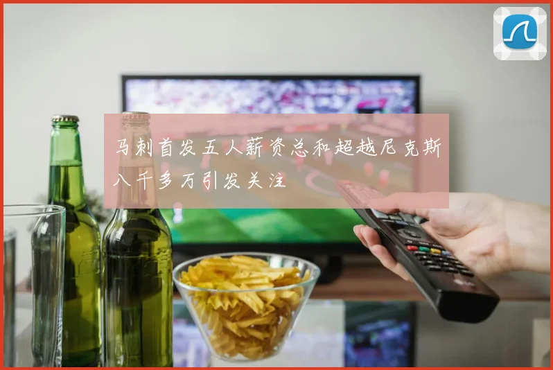 马刺首发五人薪资总和超越尼克斯八千多万引发关注