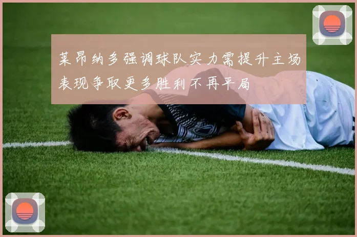 莱昂纳多强调球队实力需提升主场表现争取更多胜利不再平局