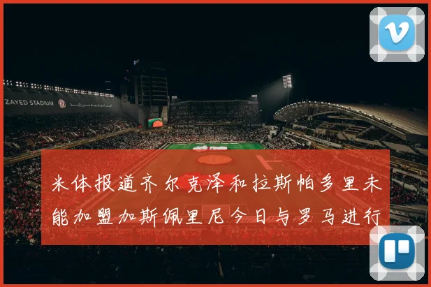 米体报道齐尔克泽和拉斯帕多里未能加盟加斯佩里尼今日与罗马进行会谈