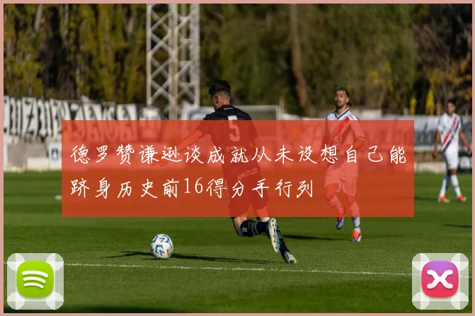 德罗赞谦逊谈成就从未设想自己能跻身历史前16得分手行列