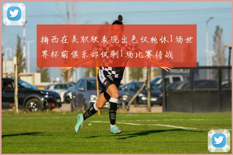 梅西在美职联表现出色仅轮休1场世界杯前俱乐部仅剩1场比赛待战