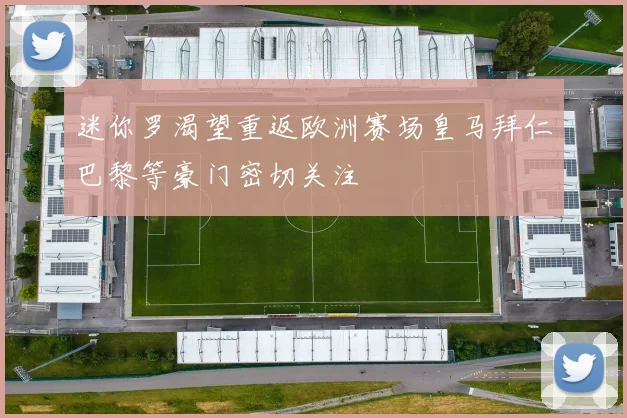 迷你罗渴望重返欧洲赛场皇马拜仁巴黎等豪门密切关注