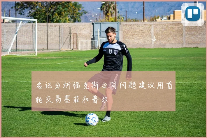 名记分析福克斯合同问题建议用首轮交易墨菲和普尔