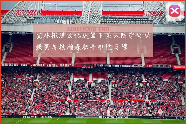 克林根进攻低迷篮下无人防守失误频繁与杨瀚森联手难挡马穆