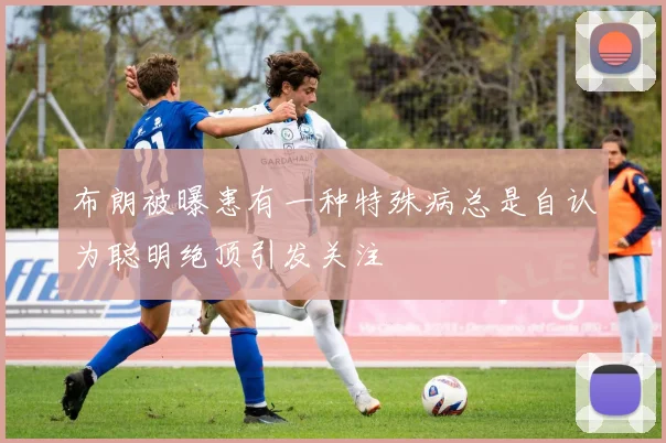 布朗被曝患有一种特殊病总是自认为聪明绝顶引发关注