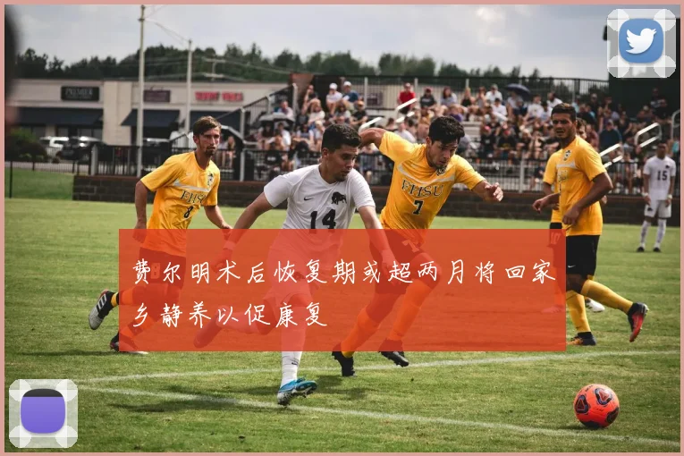 费尔明术后恢复期或超两月将回家乡静养以促康复