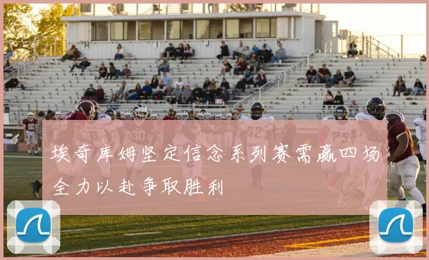 埃奇库姆坚定信念系列赛需赢四场全力以赴争取胜利