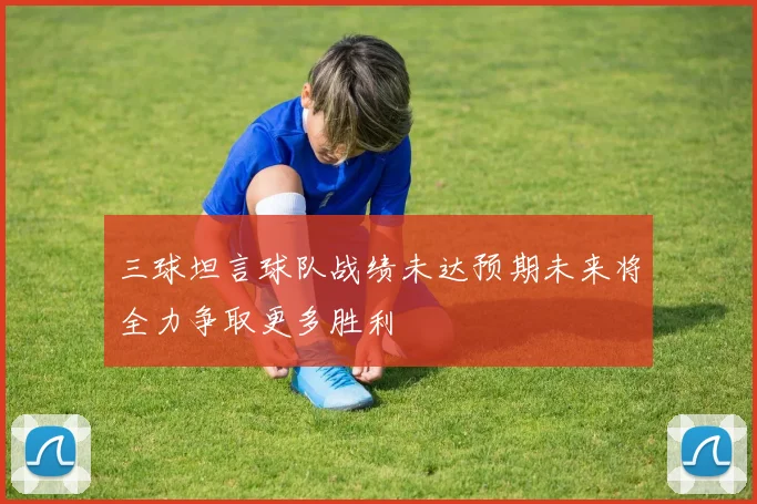 三球坦言球队战绩未达预期未来将全力争取更多胜利