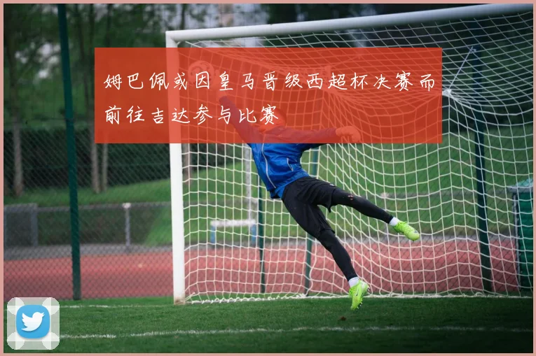 姆巴佩或因皇马晋级西超杯决赛而前往吉达参与比赛