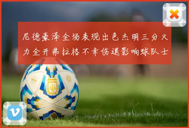 尼德豪泽全场表现出色杰明三分火力全开弗拉格不幸伤退影响球队士气