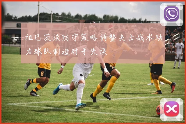 祖巴茨谈防守策略调整夹击战术助力球队制造对手失误