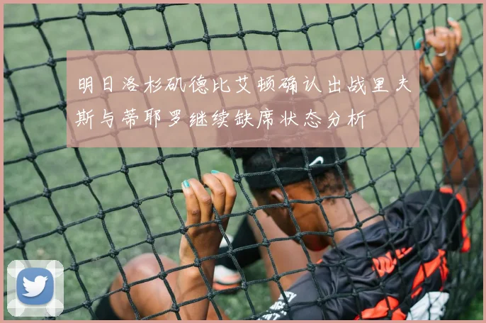 明日洛杉矶德比艾顿确认出战里夫斯与蒂耶罗继续缺席状态分析