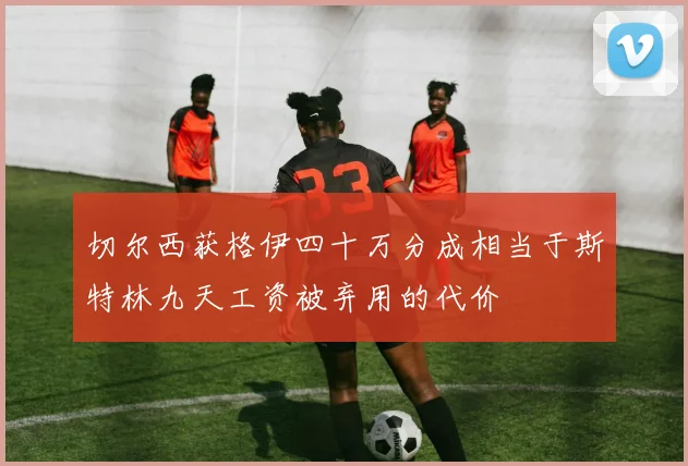 切尔西获格伊四十万分成相当于斯特林九天工资被弃用的代价