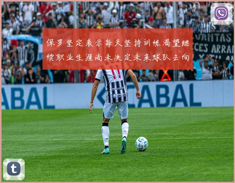 保罗坚定表示每天坚持训练渴望继续职业生涯尚未决定未来球队去向