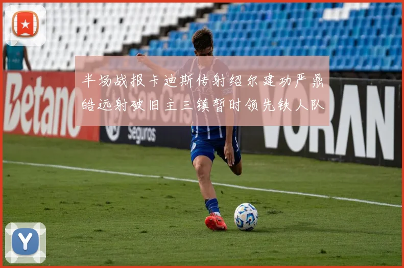 半场战报卡迪斯传射绍尔建功严鼎皓远射破旧主三镇暂时领先铁人队