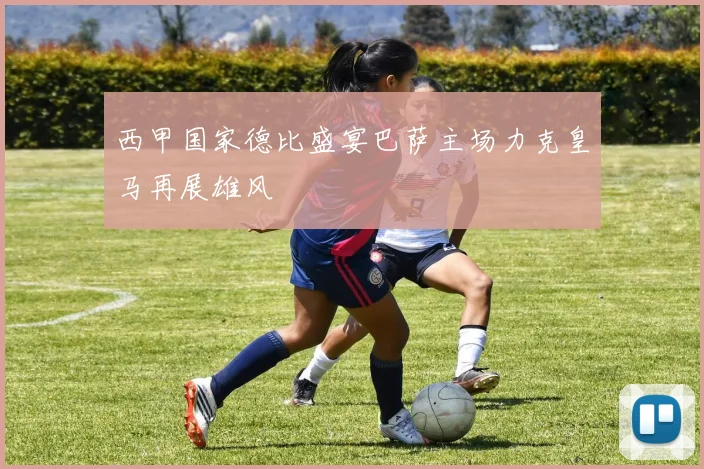 西甲国家德比盛宴巴萨主场力克皇马再展雄风