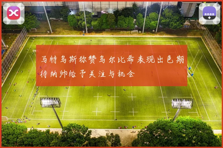马特乌斯称赞乌尔比希表现出色期待纳帅给予关注与机会