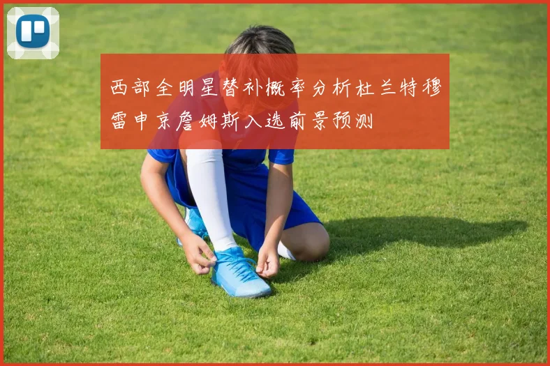 西部全明星替补概率分析杜兰特穆雷申京詹姆斯入选前景预测