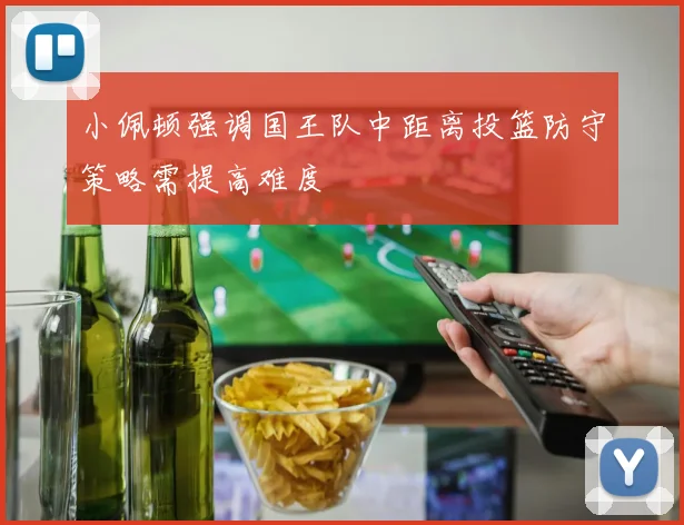 小佩顿强调国王队中距离投篮防守策略需提高难度