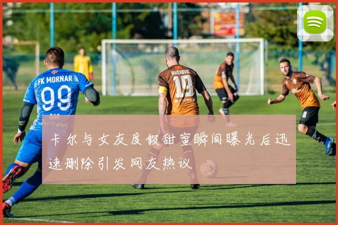 卡尔与女友度假甜蜜瞬间曝光后迅速删除引发网友热议