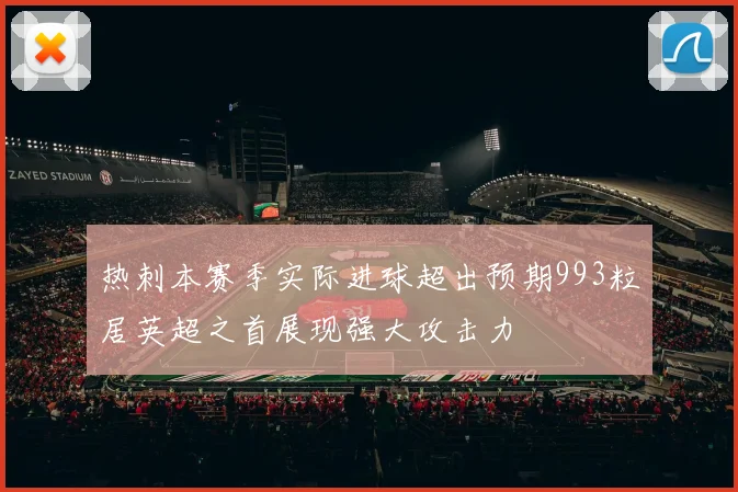 热刺本赛季实际进球超出预期993粒居英超之首展现强大攻击力