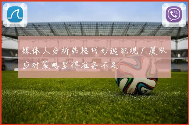媒体人分析弗格巧妙造犯规广厦队应对策略显得准备不足