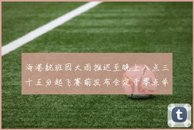 海港航班因大雨推迟至晚上八点三十五分起飞赛前发布会定于零点举行