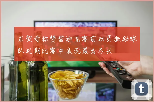 东契奇称赞雷迪克赛前动员激励球队近期比赛中表现最为尽兴