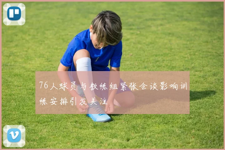 76人球员与教练组紧张会谈影响训练安排引发关注