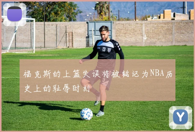 福克斯的上篮失误将被铭记为NBA历史上的耻辱时刻