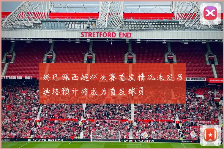 姆巴佩西超杯决赛首发情况未定吕迪格预计将成为首发球员