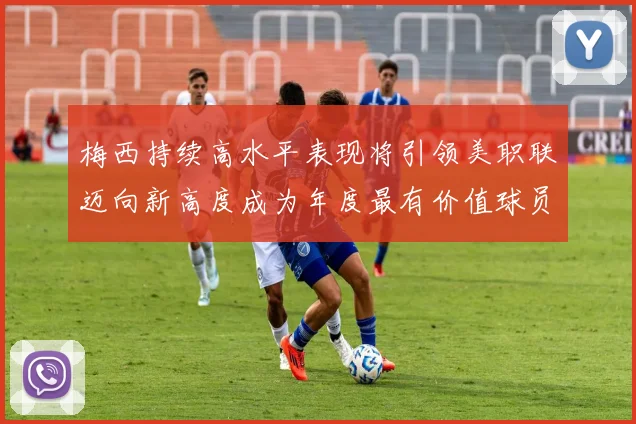 梅西持续高水平表现将引领美职联迈向新高度成为年度最有价值球员