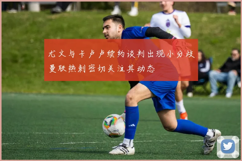 尤文与卡卢卢续约谈判出现小分歧曼联热刺密切关注其动态