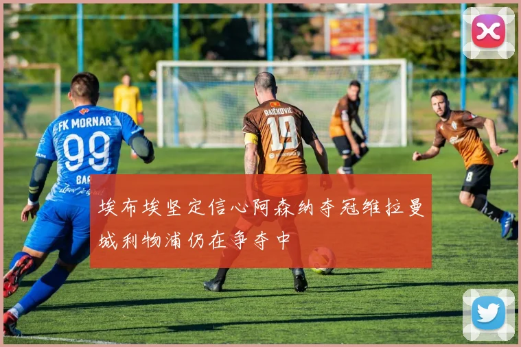 埃布埃坚定信心阿森纳夺冠维拉曼城利物浦仍在争夺中