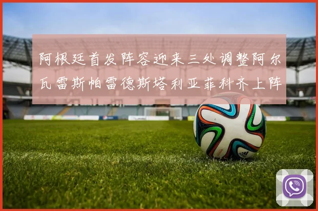 阿根廷首发阵容迎来三处调整阿尔瓦雷斯帕雷德斯塔利亚菲科齐上阵